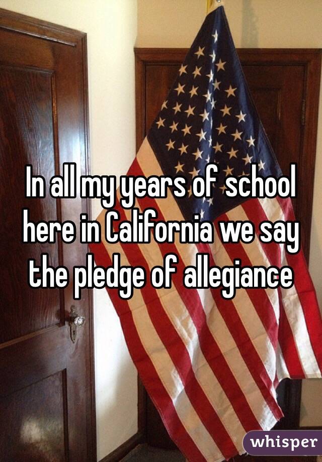 In all my years of school here in California we say the pledge of allegiance  