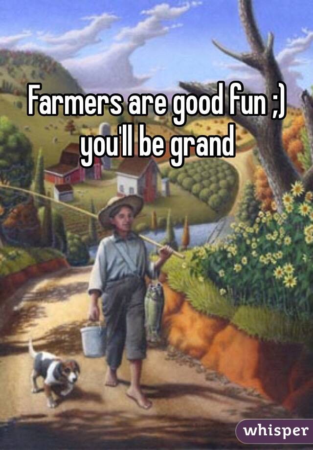 Farmers are good fun ;) you'll be grand