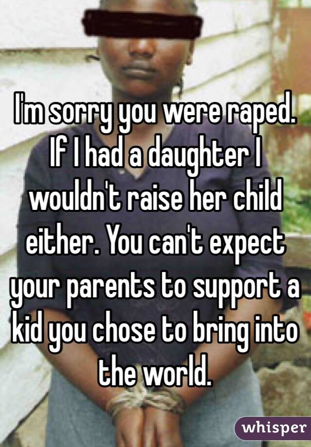 I'm sorry you were raped. If I had a daughter I wouldn't raise her child either. You can't expect your parents to support a kid you chose to bring into the world.