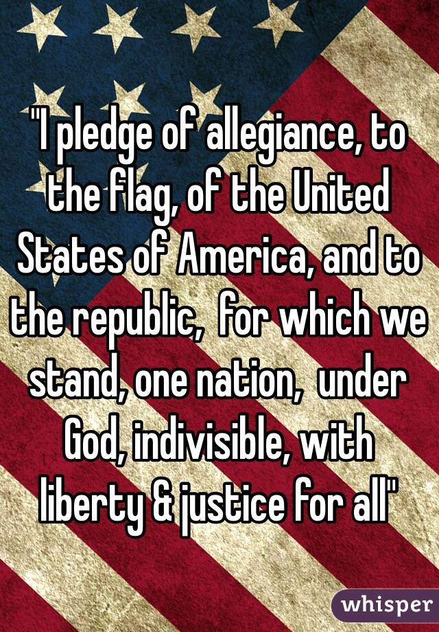 "I pledge of allegiance, to the flag, of the United States of America, and to the republic,  for which we stand, one nation,  under God, indivisible, with liberty & justice for all"
