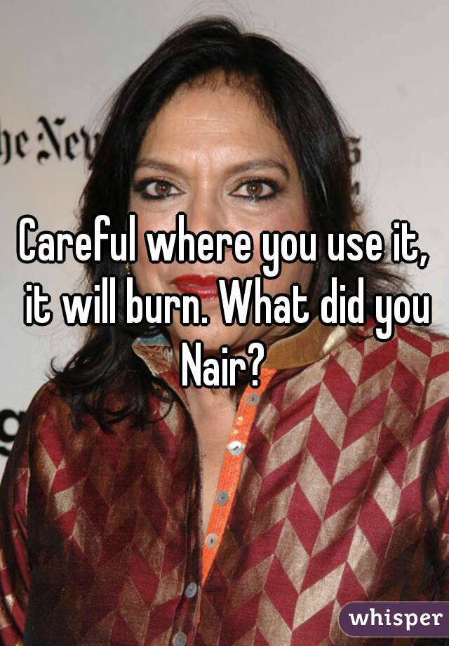 Careful where you use it, it will burn. What did you Nair? 