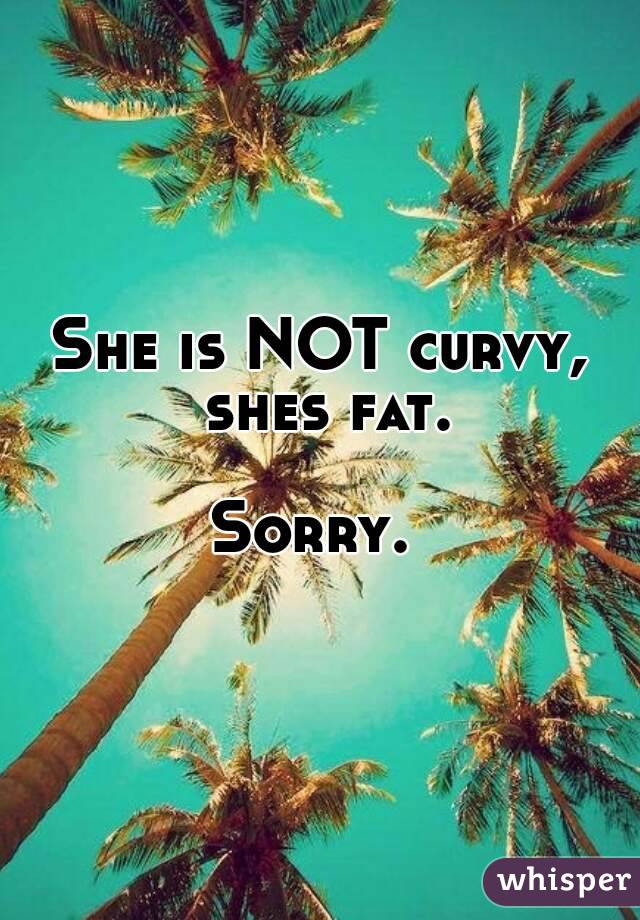 She is NOT curvy, shes fat.

Sorry. 