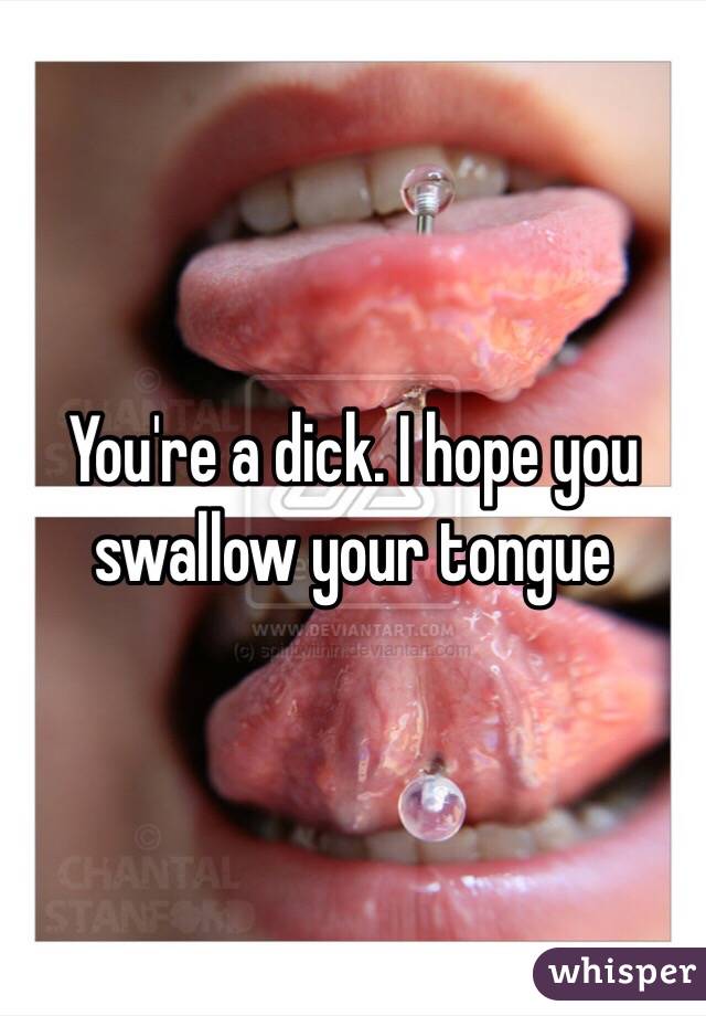 You're a dick. I hope you swallow your tongue