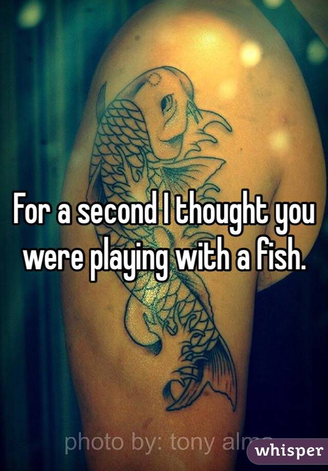 For a second I thought you were playing with a fish. 