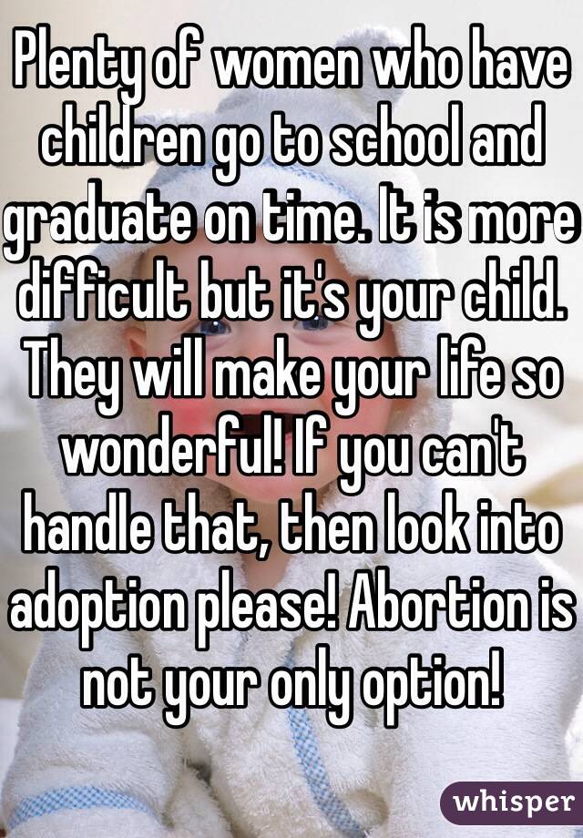 Plenty of women who have children go to school and graduate on time. It is more difficult but it's your child. They will make your life so wonderful! If you can't handle that, then look into adoption please! Abortion is not your only option!