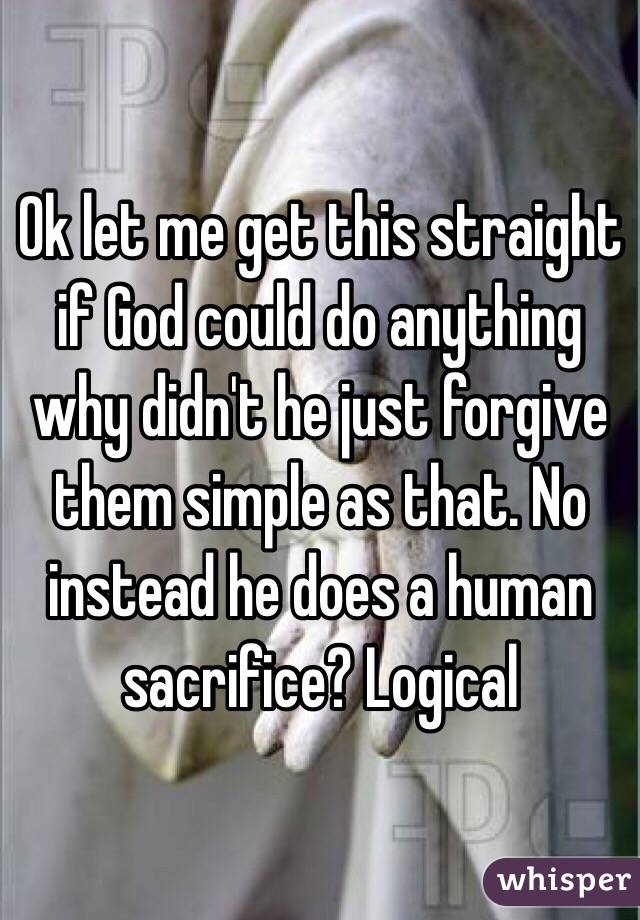 Ok let me get this straight if God could do anything why didn't he just forgive them simple as that. No instead he does a human sacrifice? Logical  