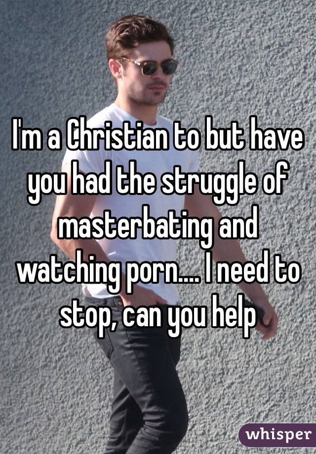 I'm a Christian to but have you had the struggle of masterbating and watching porn.... I need to stop, can you help