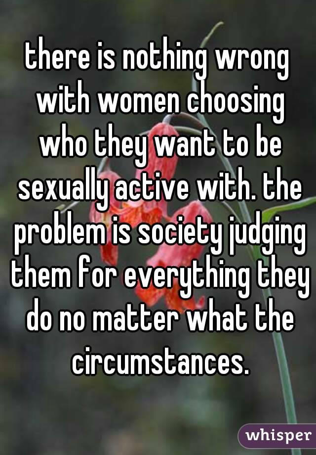 there is nothing wrong with women choosing who they want to be sexually active with. the problem is society judging them for everything they do no matter what the circumstances.