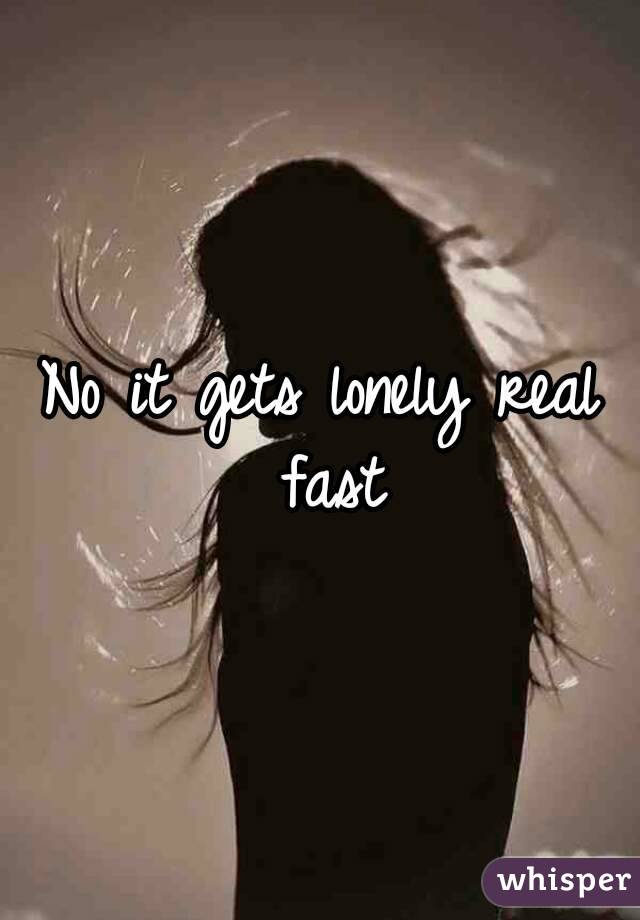 No it gets lonely real fast
