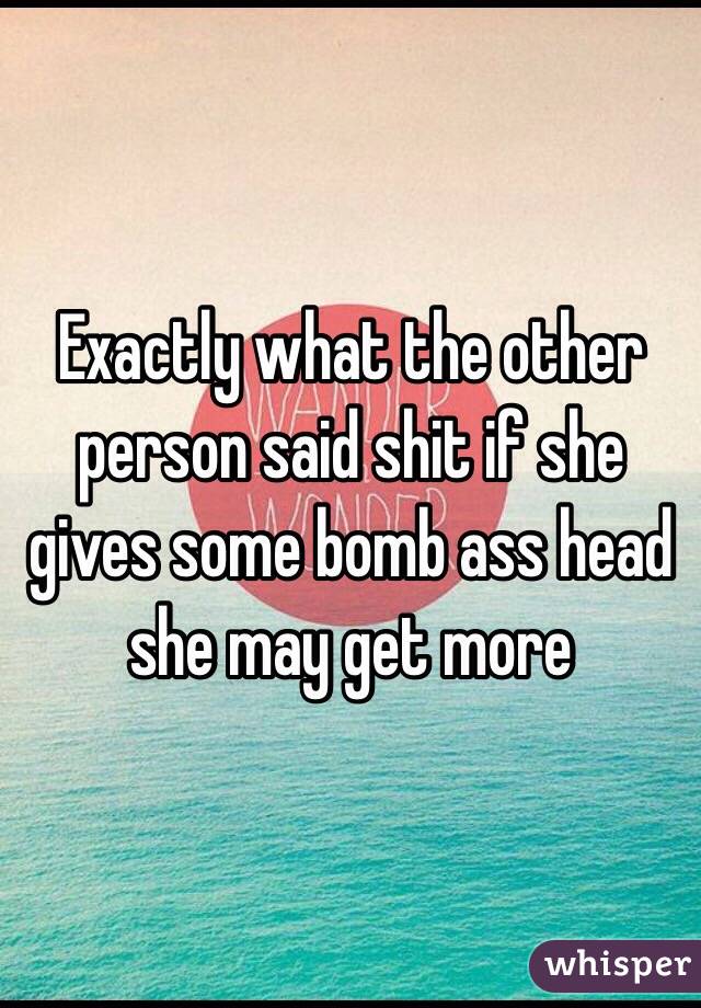 Exactly what the other person said shit if she gives some bomb ass head she may get more