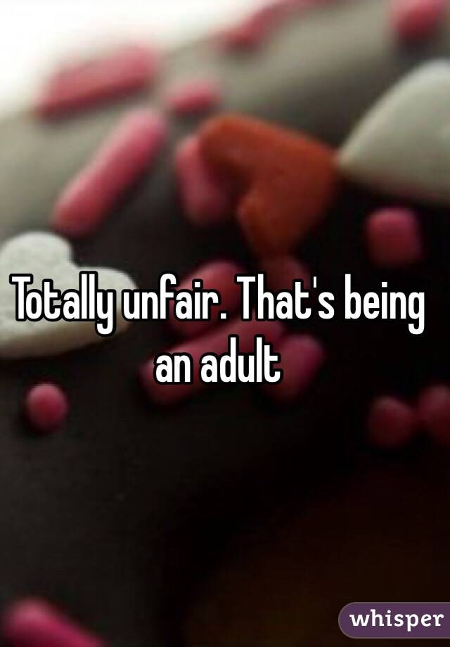 Totally unfair. That's being an adult 
