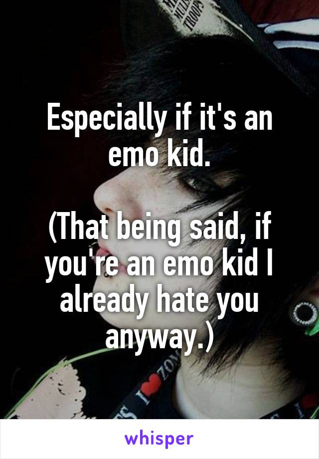 Especially if it's an emo kid.

(That being said, if you're an emo kid I already hate you anyway.)