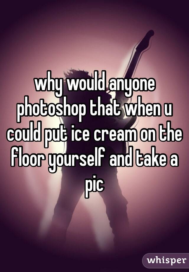 why would anyone photoshop that when u could put ice cream on the floor yourself and take a pic