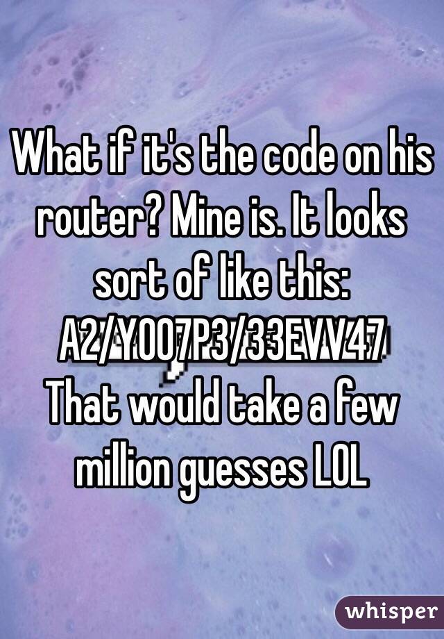 What if it's the code on his router? Mine is. It looks sort of like this: 
A2/Y007P3/33EVV47 
That would take a few million guesses LOL 