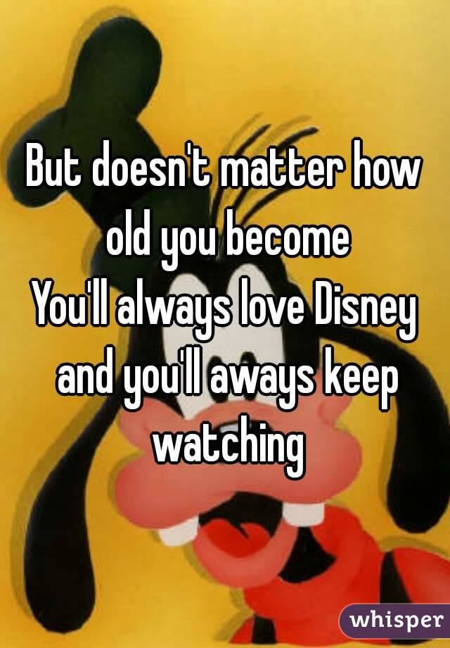 But doesn't matter how old you become
You'll always love Disney and you'll aways keep watching