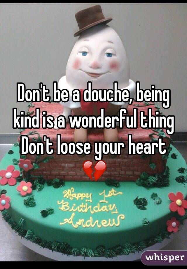 Don't be a douche, being kind is a wonderful thing
Don't loose your heart
💔
