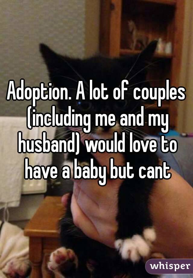 Adoption. A lot of couples (including me and my husband) would love to have a baby but cant