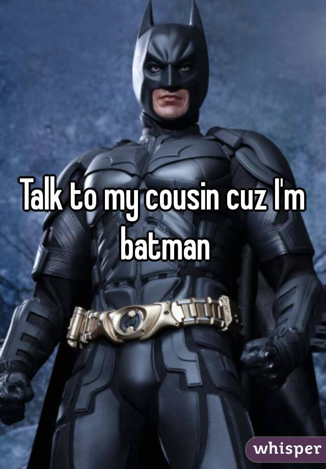 Talk to my cousin cuz I'm batman