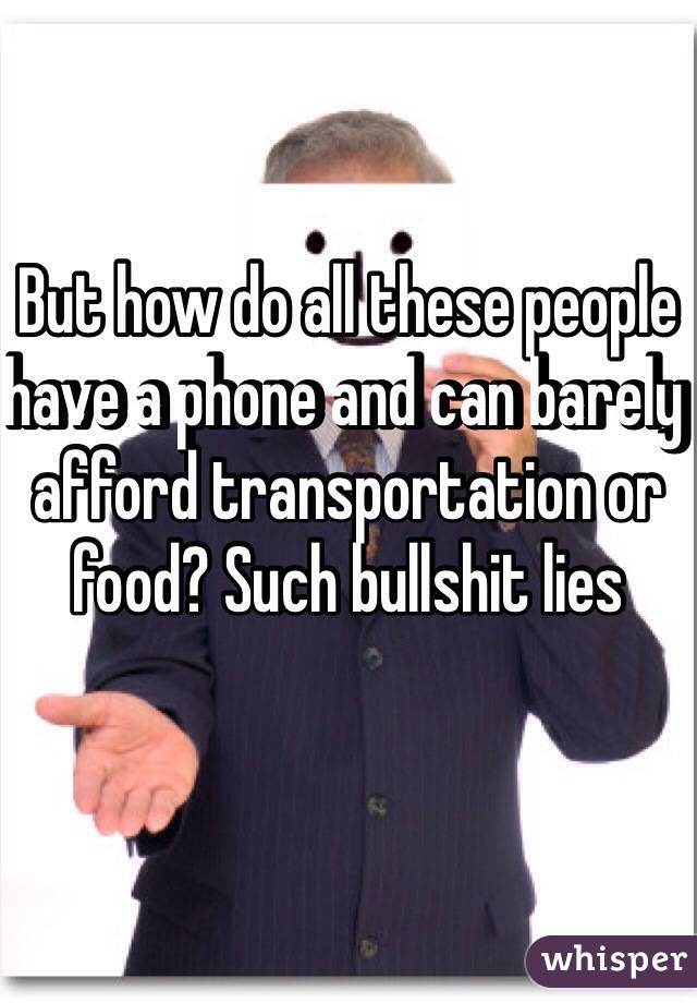 But how do all these people have a phone and can barely afford transportation or food? Such bullshit lies