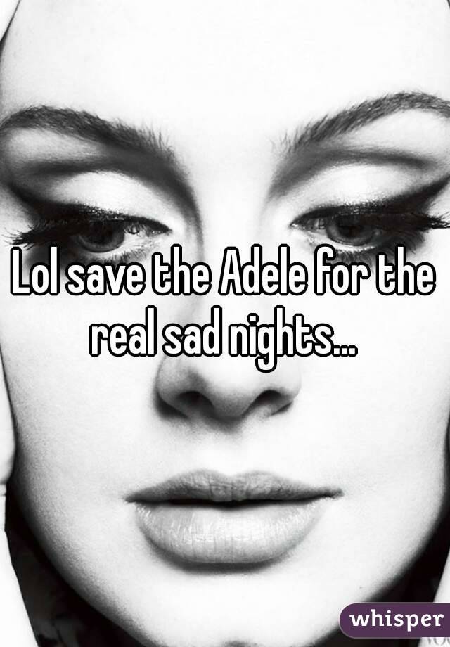 Lol save the Adele for the real sad nights... 