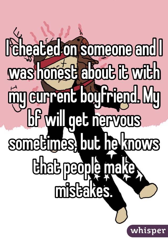 I cheated on someone and I was honest about it with my current boyfriend. My bf will get nervous sometimes, but he knows that people make mistakes.