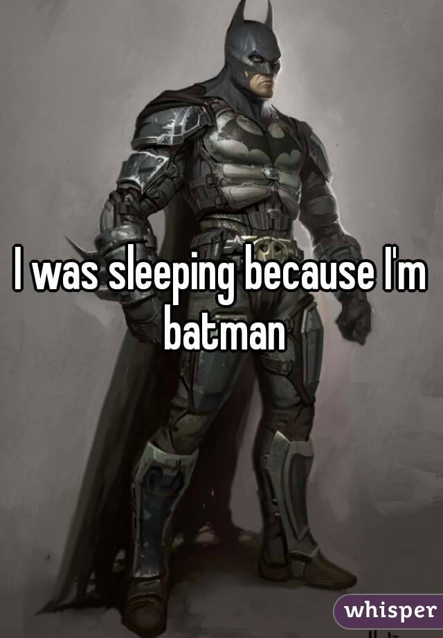 I was sleeping because I'm batman