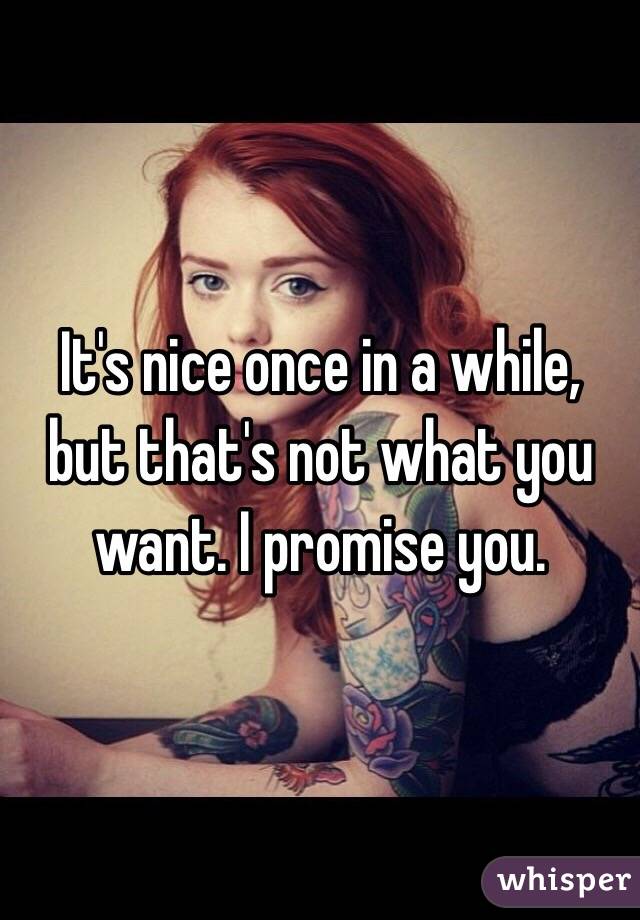 It's nice once in a while, but that's not what you want. I promise you. 