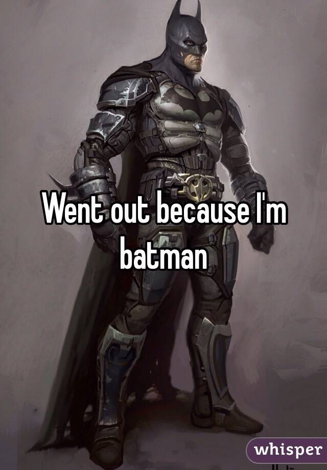 Went out because I'm batman 