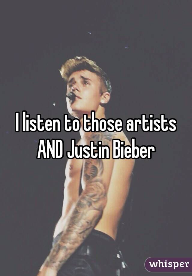 I listen to those artists AND Justin Bieber