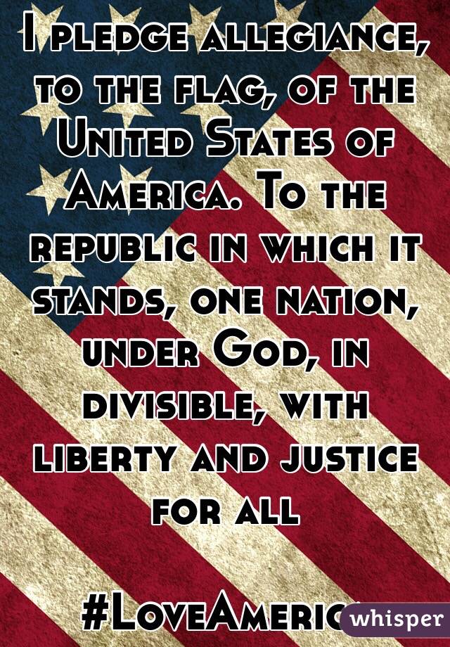 I pledge allegiance, to the flag, of the United States of America. To the republic in which it stands, one nation, under God, in divisible, with liberty and justice for all 

#LoveAmerica