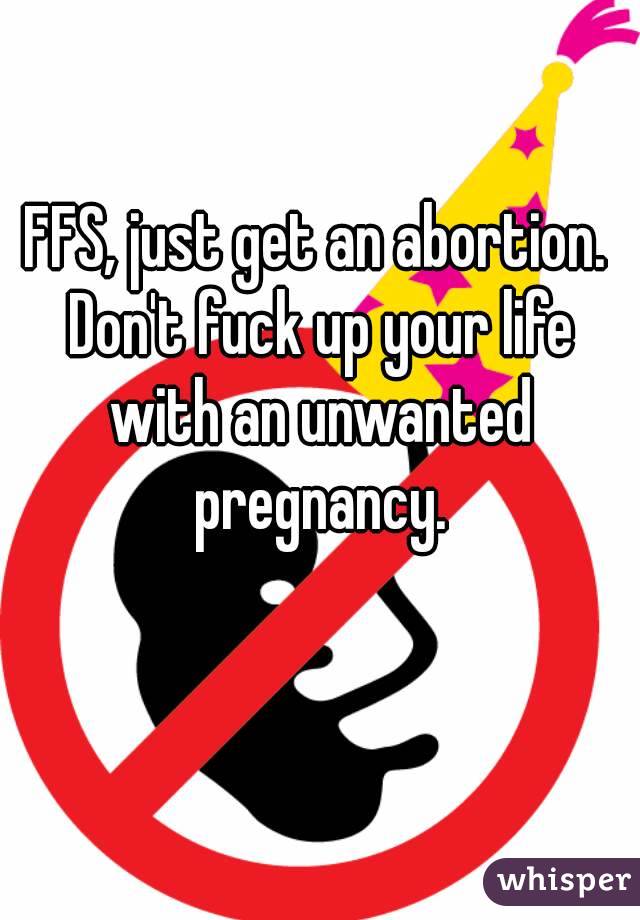 FFS, just get an abortion. Don't fuck up your life with an unwanted pregnancy.