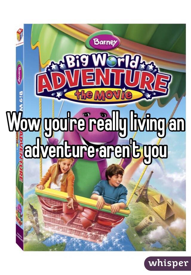 Wow you're really living an adventure aren't you