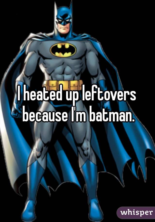 I heated up leftovers because I'm batman.