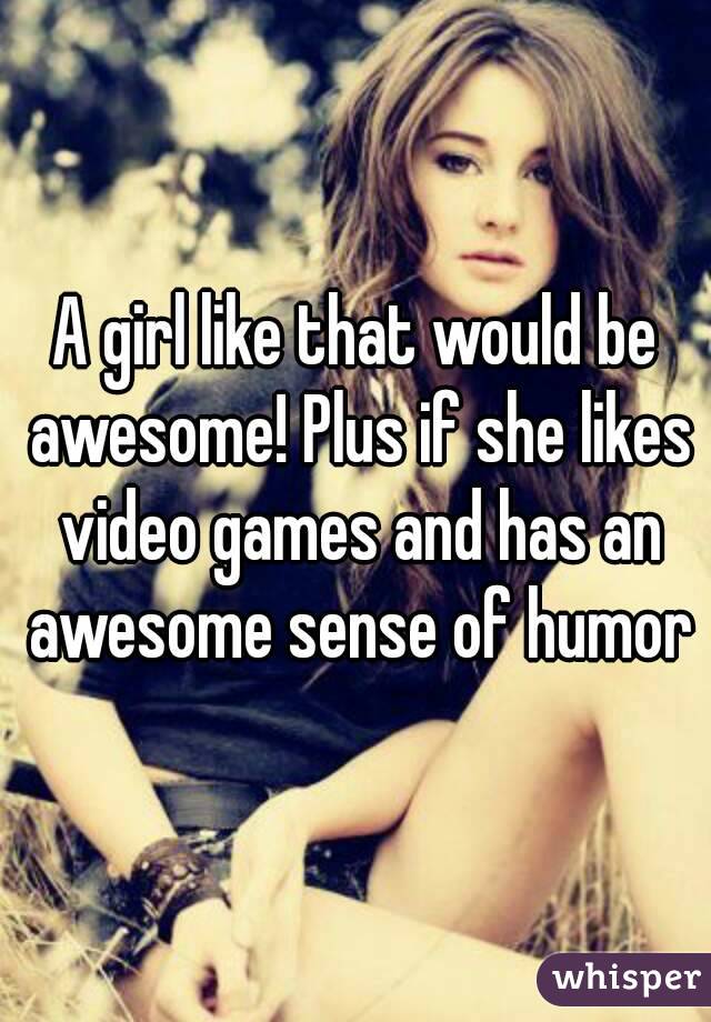 A girl like that would be awesome! Plus if she likes video games and has an awesome sense of humor