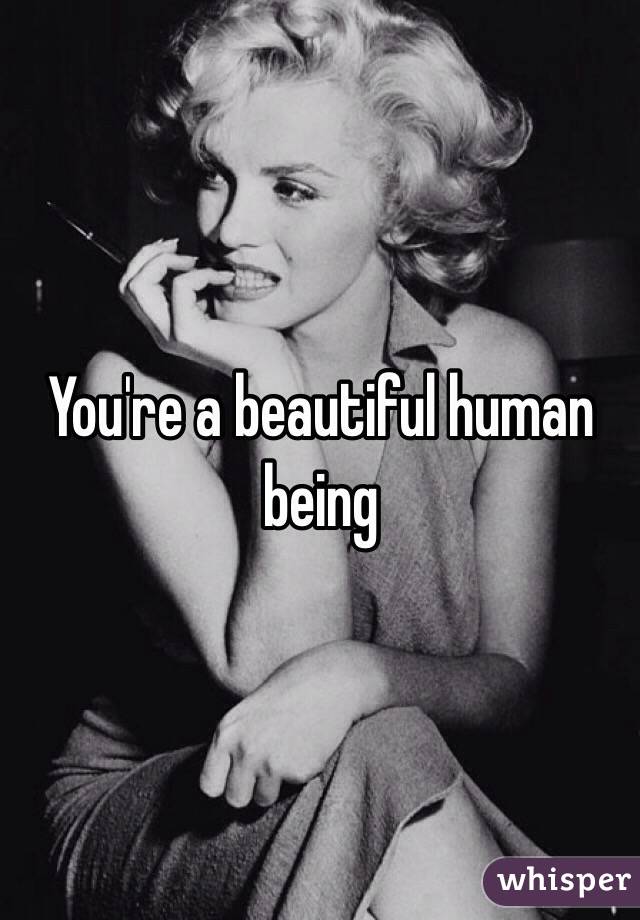 You're a beautiful human being 