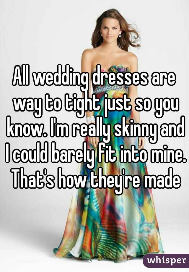 All wedding dresses are way to tight just so you know. I'm really skinny and I could barely fit into mine. That's how they're made