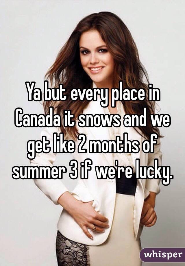 Ya but every place in Canada it snows and we get like 2 months of summer 3 if we're lucky. 