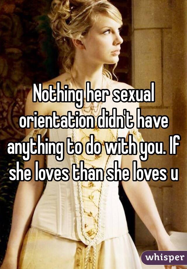 Nothing her sexual orientation didn't have anything to do with you. If she loves than she loves u 
