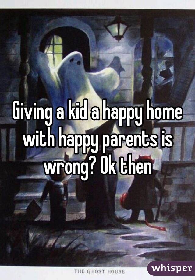 Giving a kid a happy home with happy parents is wrong? Ok then