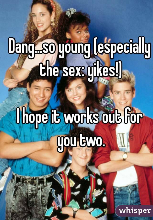 Dang...so young (especially the sex: yikes!)

I hope it works out for you two.