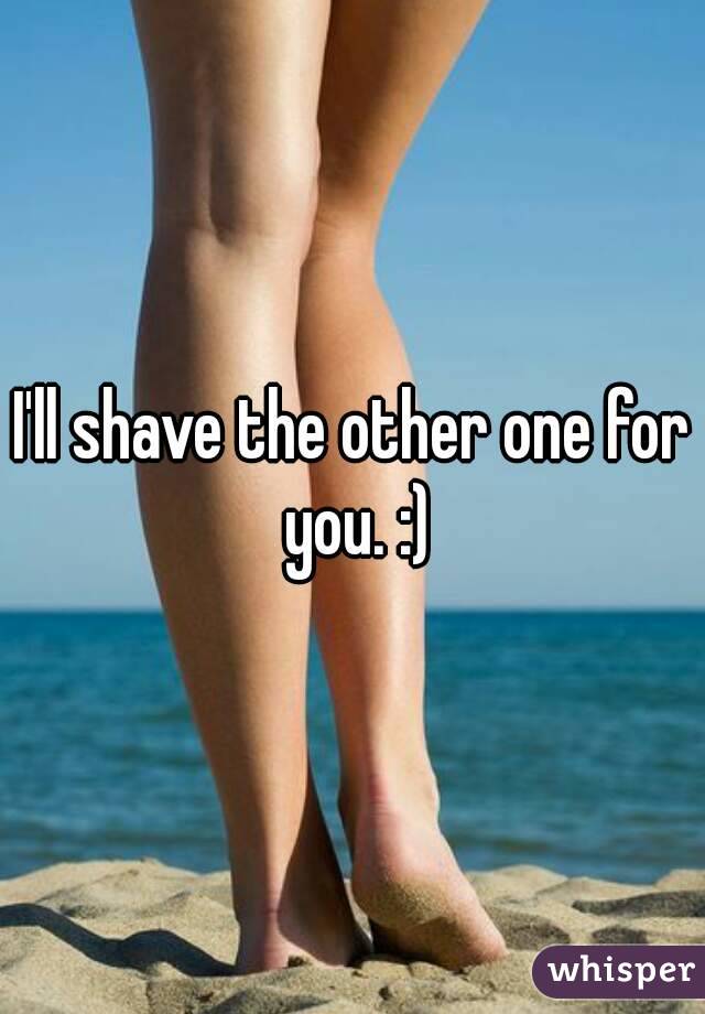 I'll shave the other one for you. :)