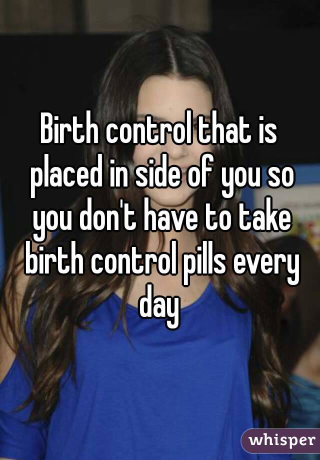 Birth control that is placed in side of you so you don't have to take birth control pills every day 