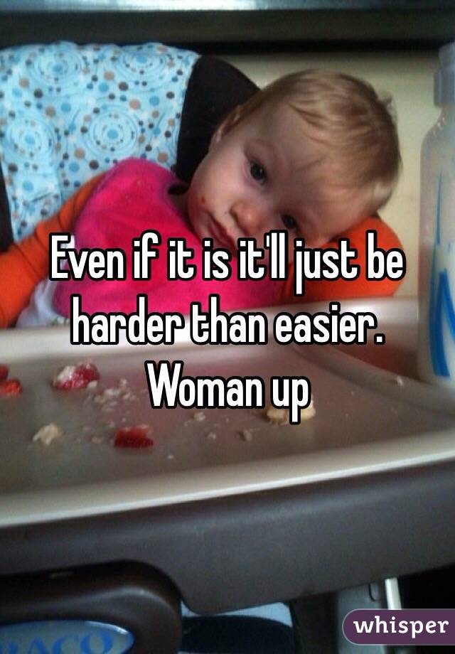 Even if it is it'll just be harder than easier. 
Woman up