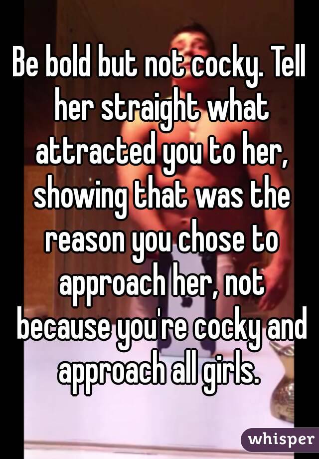 Be bold but not cocky. Tell her straight what attracted you to her, showing that was the reason you chose to approach her, not because you're cocky and approach all girls. 