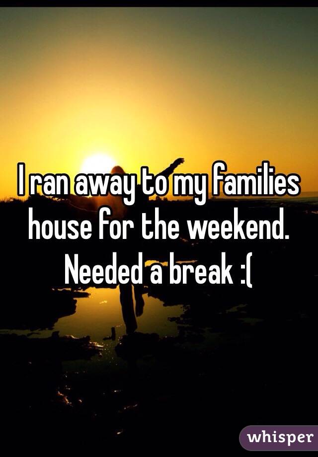 I ran away to my families house for the weekend. Needed a break :( 