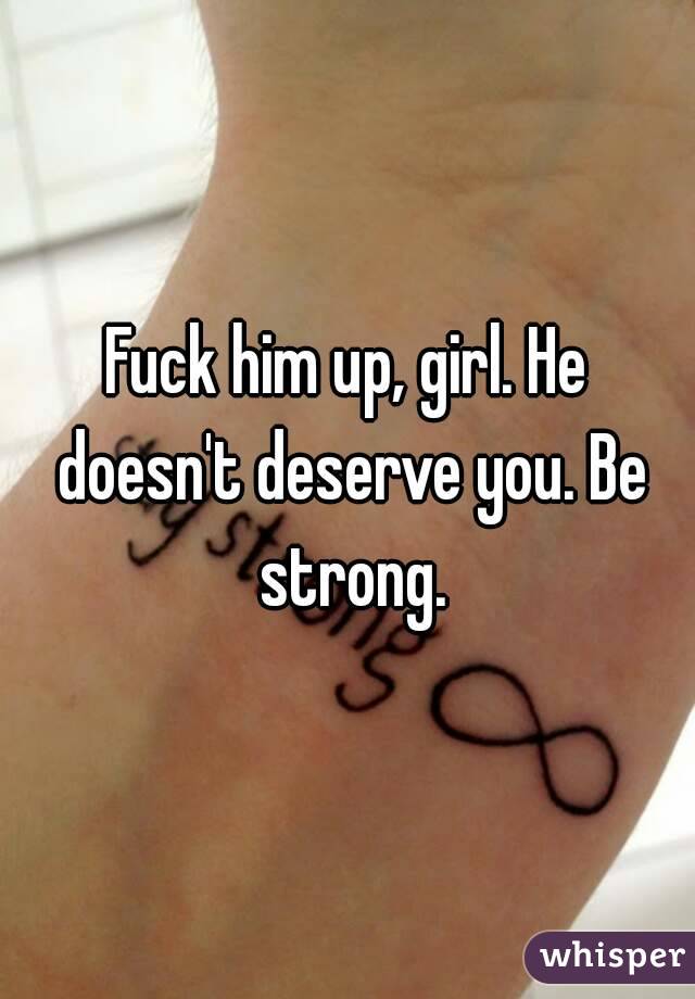 Fuck him up, girl. He doesn't deserve you. Be strong.
