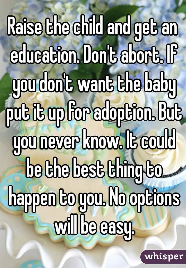 Raise the child and get an education. Don't abort. If you don't want the baby put it up for adoption. But you never know. It could be the best thing to happen to you. No options will be easy.