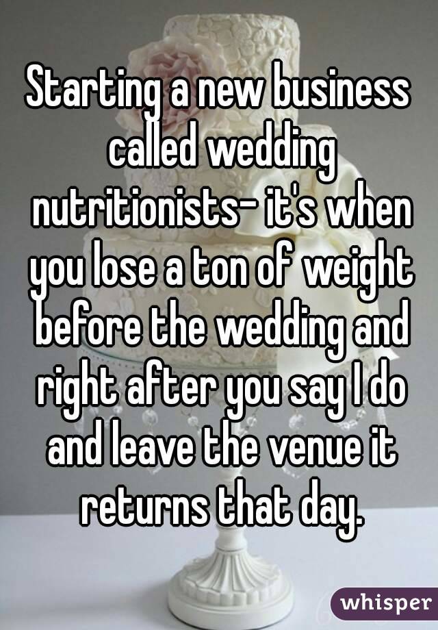 Starting a new business called wedding nutritionists- it's when you lose a ton of weight before the wedding and right after you say I do and leave the venue it returns that day.