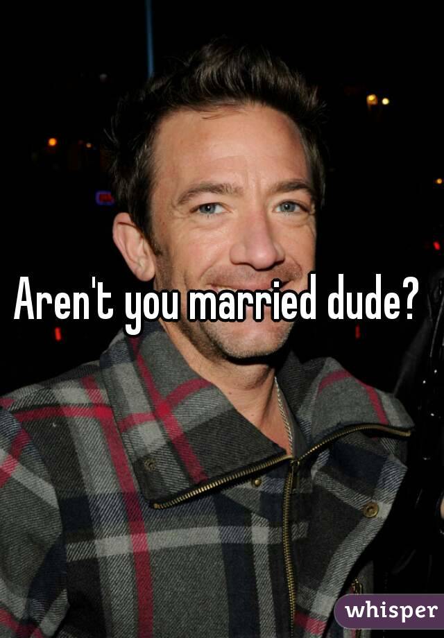 Aren't you married dude? 