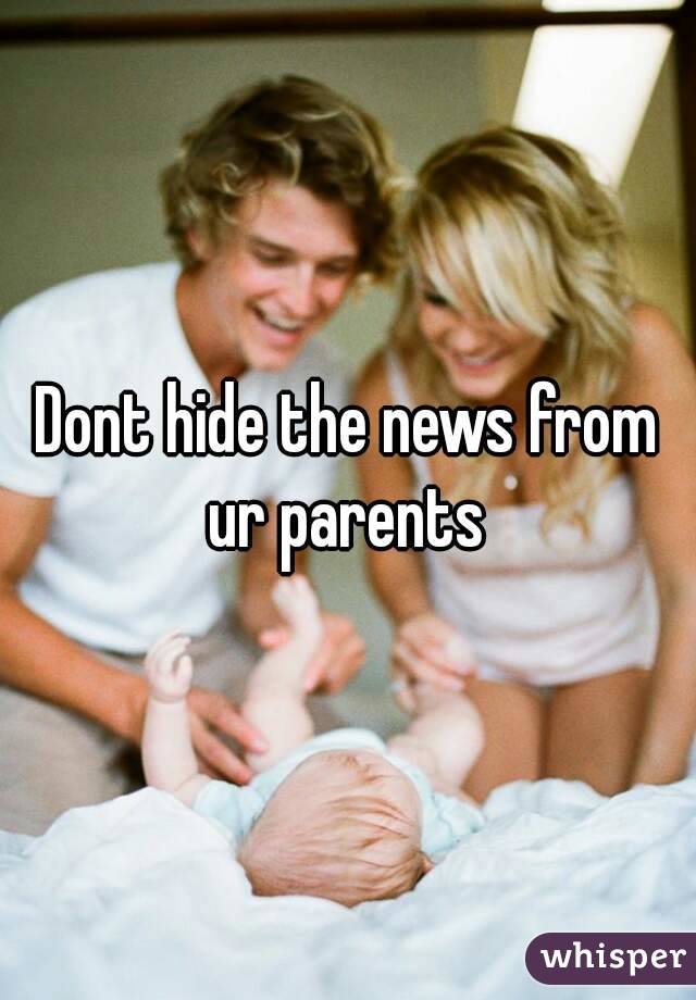 Dont hide the news from ur parents 